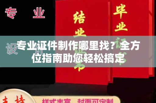 孝昌专业证件制作哪里找？全方位指南助您轻松搞定