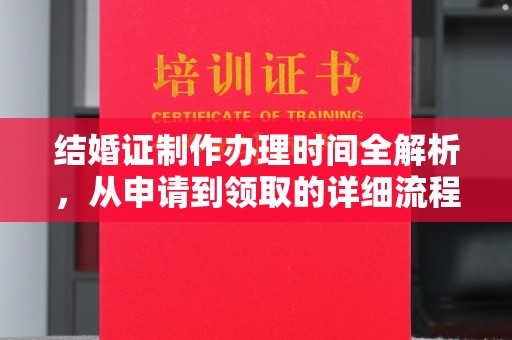 孝昌结婚证制作办理时间全解析，从申请到领取的详细流程