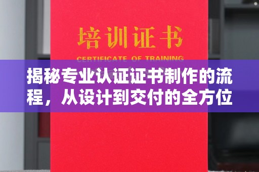 孝昌揭秘专业认证证书制作的流程，从设计到交付的全方位指南