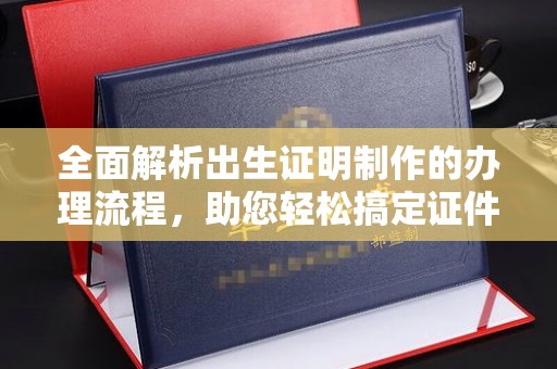 孝昌全面解析出生证明制作的办理流程，助您轻松搞定证件办理