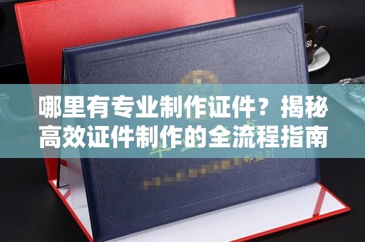 孝昌哪里有专业制作证件？揭秘高效证件制作的全流程指南