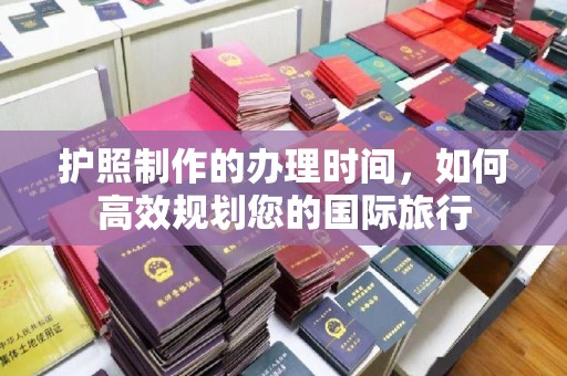 孝昌护照制作的办理时间，如何高效规划您的国际旅行
