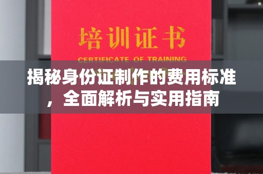 孝昌揭秘身份证制作的费用标准，全面解析与实用指南