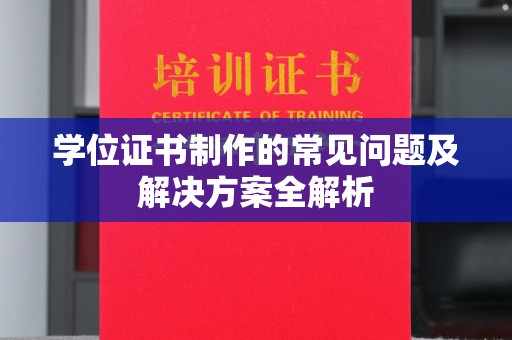 孝昌学位证书制作的常见问题及解决方案全解析