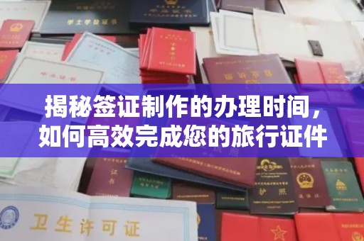 孝昌揭秘签证制作的办理时间，如何高效完成您的旅行证件
