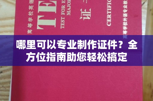 孝昌哪里可以专业制作证件？全方位指南助您轻松搞定