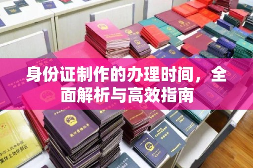 孝昌身份证制作的办理时间，全面解析与高效指南