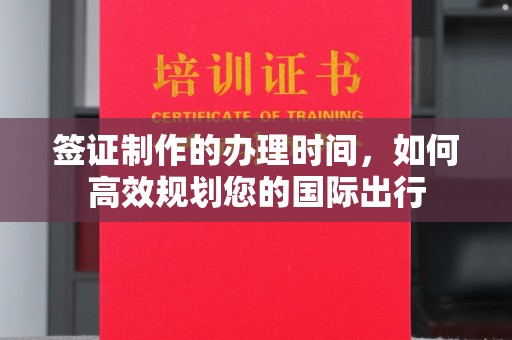 孝昌签证制作的办理时间，如何高效规划您的国际出行