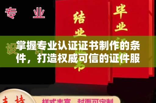 孝昌掌握专业认证证书制作的条件，打造权威可信的证件服务