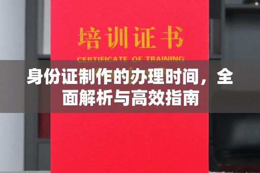 孝昌身份证制作的办理时间，全面解析与高效指南