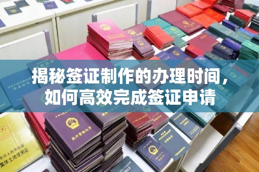 孝昌揭秘签证制作的办理时间，如何高效完成签证申请
