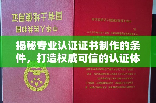 孝昌揭秘专业认证证书制作的条件，打造权威可信的认证体系