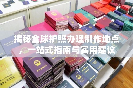 孝昌揭秘全球护照办理制作地点，一站式指南与实用建议