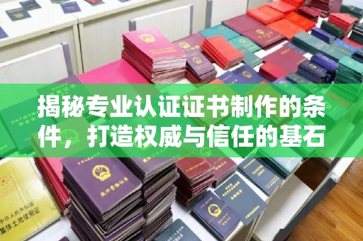 孝昌揭秘专业认证证书制作的条件，打造权威与信任的基石