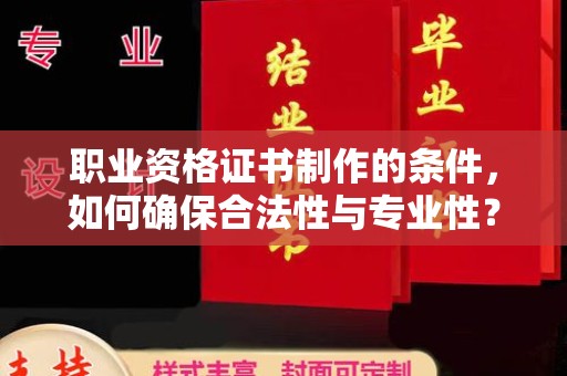 孝昌职业资格证书制作的条件，如何确保合法性与专业性？