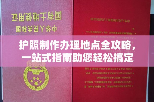 孝昌护照制作办理地点全攻略，一站式指南助您轻松搞定