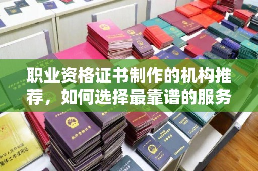 孝昌职业资格证书制作的机构推荐，如何选择最靠谱的服务商？
